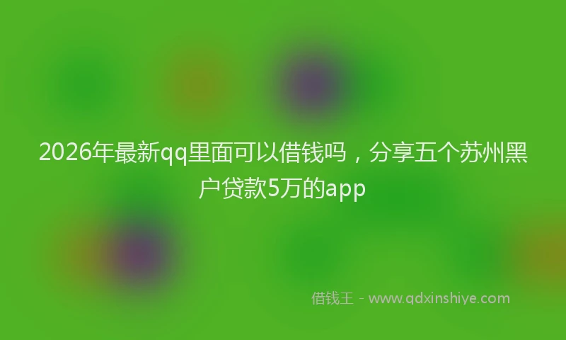 2026年最新qq里面可以借钱吗，分享五个苏州黑户贷款5万的app