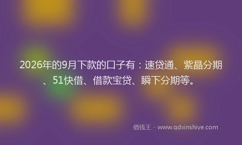 2026年的9月下款的口子有：速贷通、紫晶分期、51快借、借款宝贷、瞬下分期等。