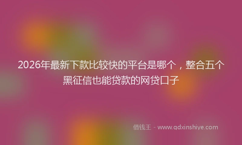 2026年最新下款比较快的平台是哪个，整合五个黑征信也能贷款的网贷口子