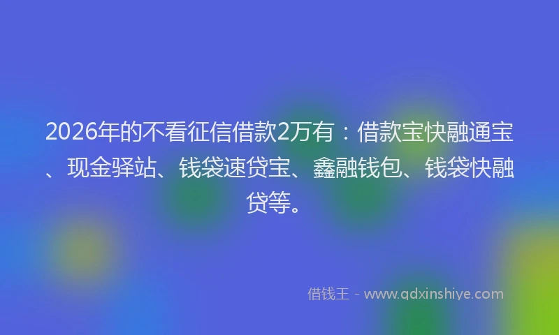 2026年的不看征信借款2万有:借款宝快融通宝、现金驿站、钱袋速贷宝、鑫融钱包、钱袋快融贷等。