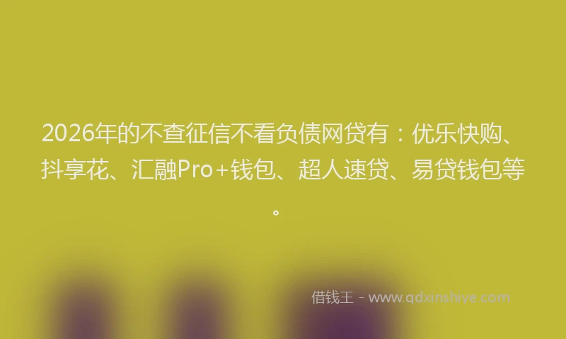 2026年的不查征信不看负债网贷有：优乐快购、抖享花、汇融Pro+钱包、超人速贷、易贷钱包等。
