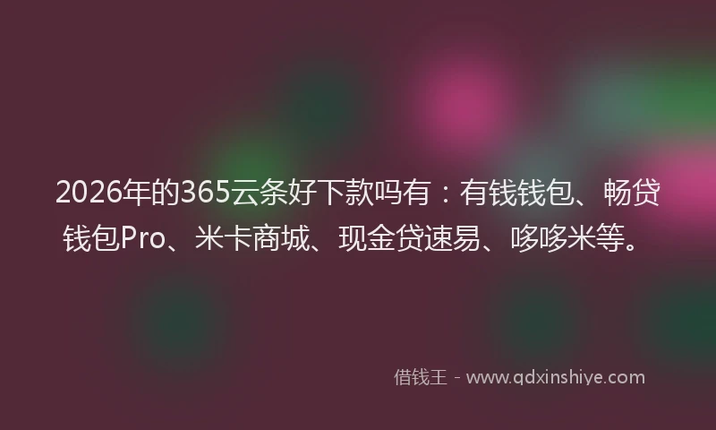 2026年的365云条好下款吗有：有钱钱包、畅贷钱包Pro、米卡商城、现金贷速易、哆哆米等。