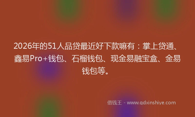 2026年的51人品贷最近好下款嘛有：掌上贷通、鑫易Pro+钱包、石榴钱包、现金易融宝盒、金易钱包等。