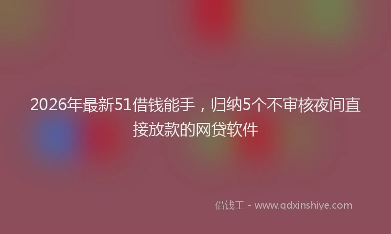 2026年最新51借钱能手，归纳5个不审核夜间直接放款的网贷软件