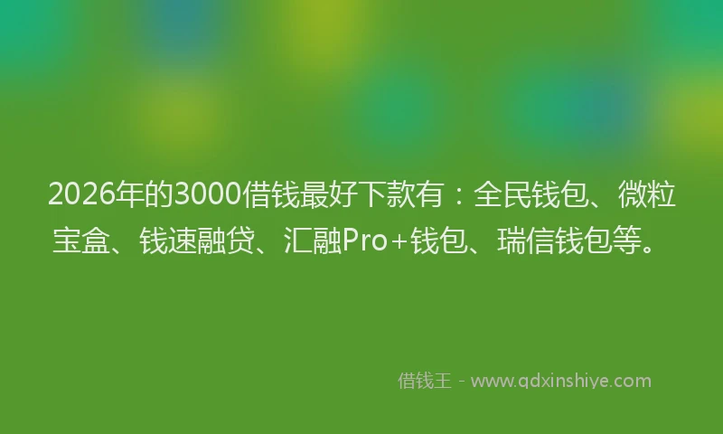 2026年的3000借钱最好下款有:全民钱包、微粒宝盒、钱速融贷、汇融Pro+钱包、瑞信钱包等。