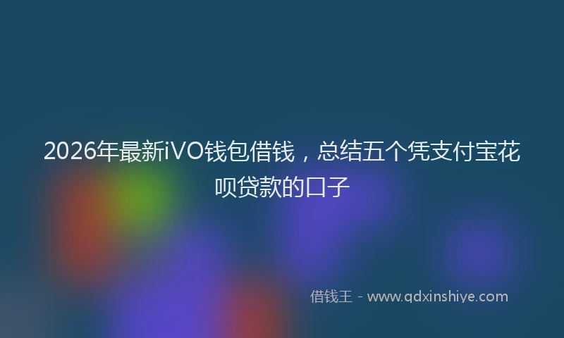 2026年最新iVO钱包借钱，总结五个凭支付宝花呗贷款的口子