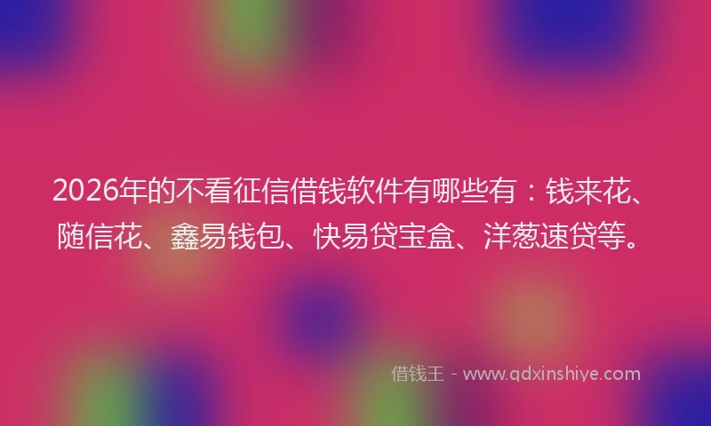 2026年的不看征信借钱软件有哪些有:钱来花、随信花、鑫易钱包、快易贷宝盒、洋葱速贷等。