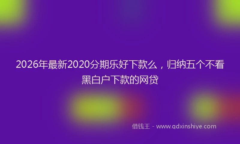 2026年最新2020分期乐好下款么,归纳五个不看黑白户下款的网贷