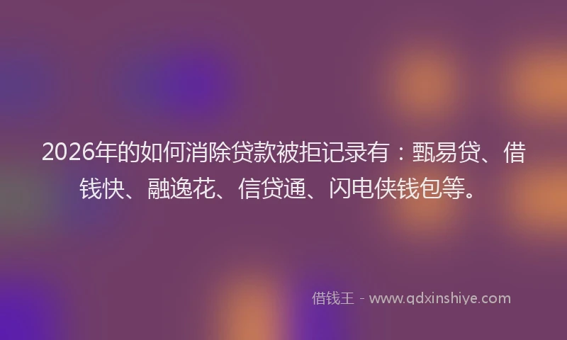 2026年的如何消除贷款被拒记录有：甄易贷、借钱快、融逸花、信贷通、闪电侠钱包等。