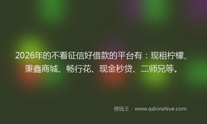 2026年的不看征信好借款的平台有：现租柠檬、秉鑫商城、畅行花、现金秒贷、二师兄等。