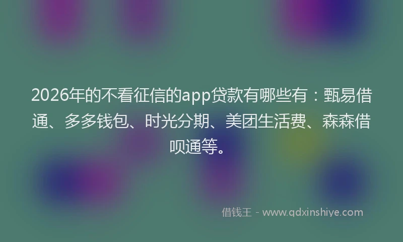 2026年的不看征信的app贷款有哪些有:甄易借通、多多钱包、时光分期、美团生活费、森森借呗通等。