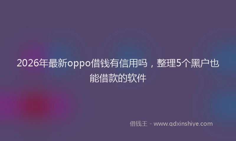 2026年最新oppo借钱有信用吗，整理5个黑户也能借款的软件