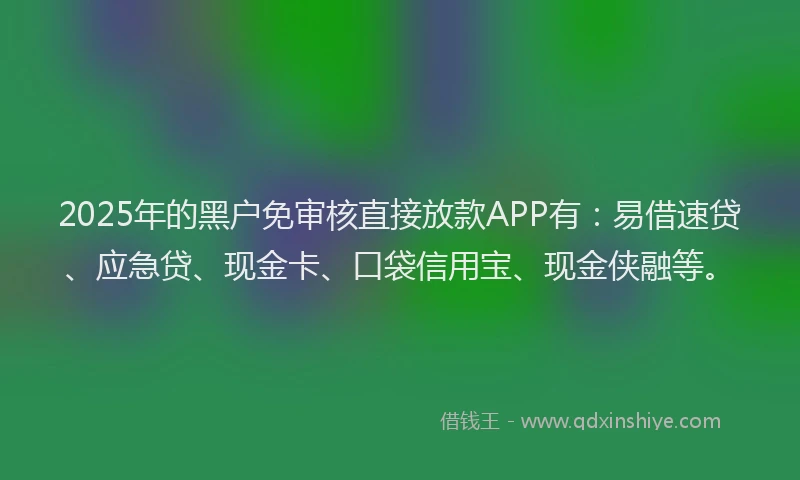 2025年的黑户免审核直接放款APP有：易借速贷、应急贷、现金卡、口袋信用宝、现金侠融等。