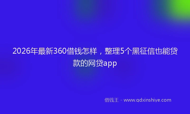 2026年最新360借钱怎样，整理5个黑征信也能贷款的网贷app