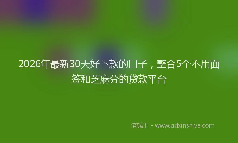 2026年最新30天好下款的口子，整合5个不用面签和芝麻分的贷款平台