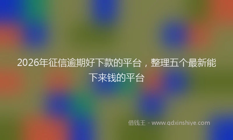 2026年征信逾期好下款的平台，整理五个最新能下来钱的平台