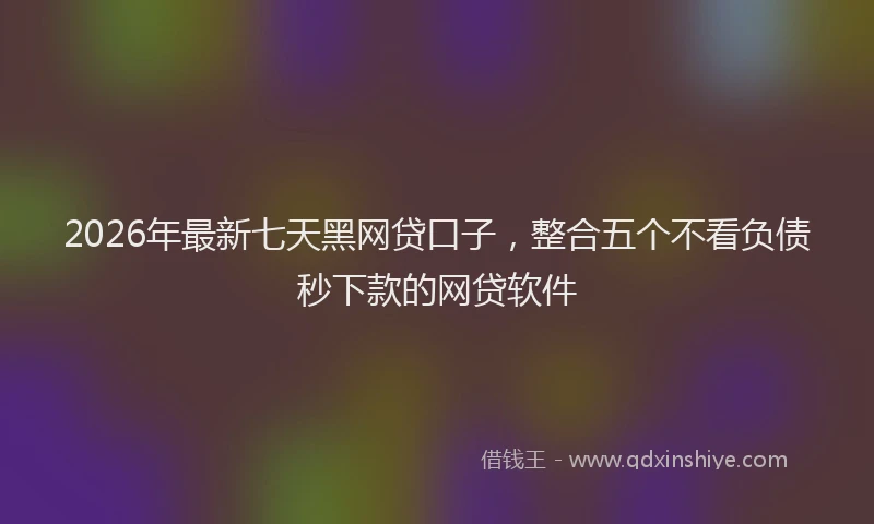 2026年最新七天黑网贷口子，整合五个不看负债秒下款的网贷软件