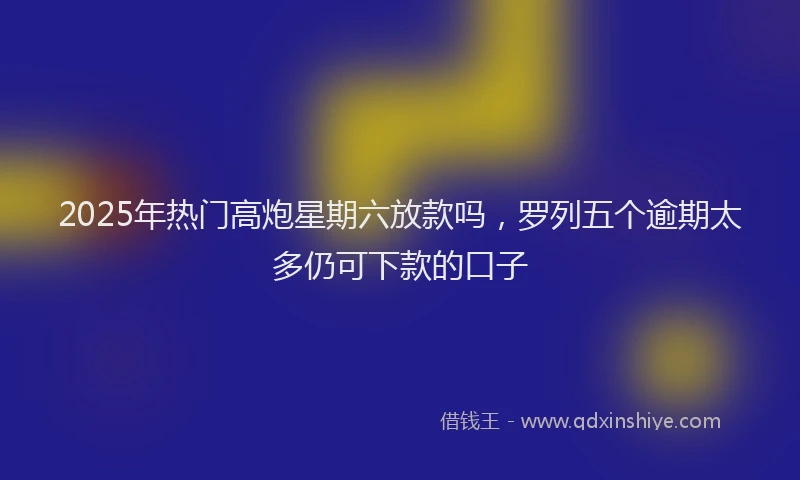 2025年热门高炮星期六放款吗，罗列五个逾期太多仍可下款的口子