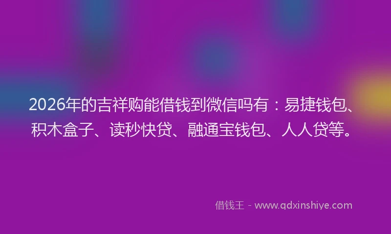 2026年的吉祥购能借钱到微信吗有：易捷钱包、积木盒子、读秒快贷、融通宝钱包、人人贷等。