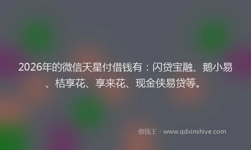 2026年的微信天星付借钱有:闪贷宝融、鹅小易、桔享花、享来花、现金侠易贷等。