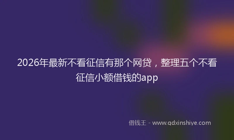 2026年最新不看征信有那个网贷,整理五个不看征信小额借钱的app