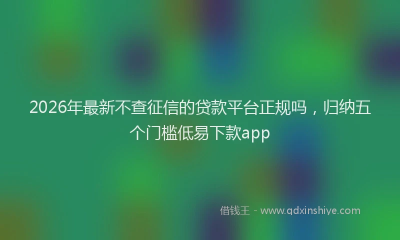 2026年最新不查征信的贷款平台正规吗，归纳五个门槛低易下款app