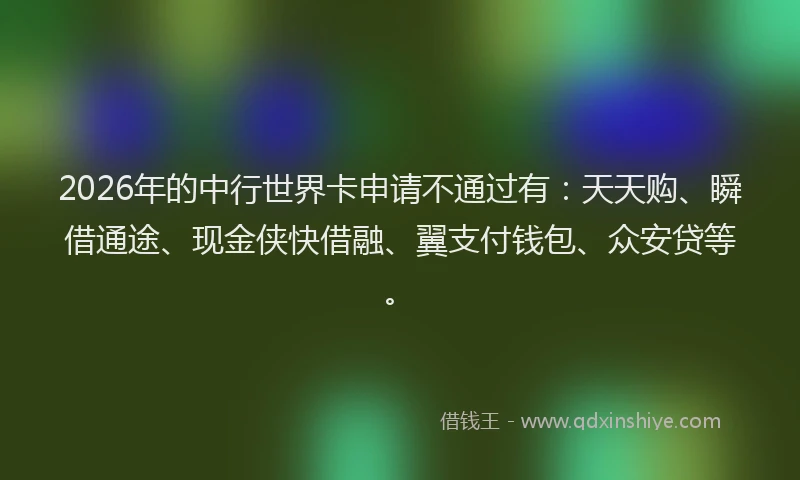2026年的中行世界卡申请不通过有:天天购、瞬借通途、现金侠快借融、翼支付钱包、众安贷等。