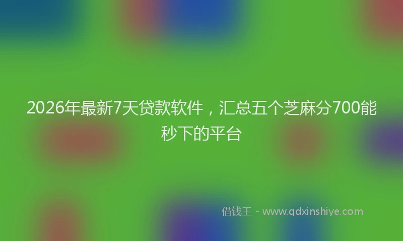 2026年最新7天贷款软件，汇总五个芝麻分700能秒下的平台