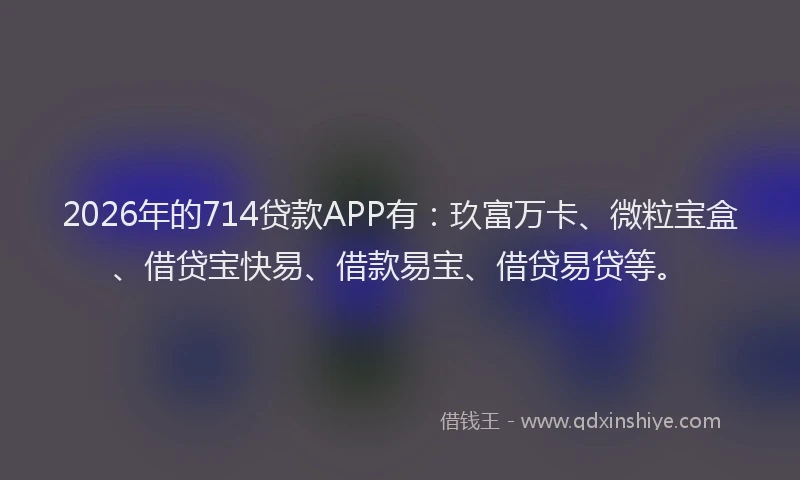 2026年的714贷款APP有:玖富万卡、微粒宝盒、借贷宝快易、借款易宝、借贷易贷等。