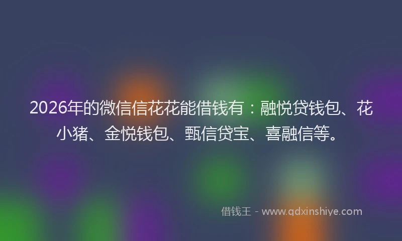 2026年的微信信花花能借钱有：融悦贷钱包、花小猪、金悦钱包、甄信贷宝、喜融信等。