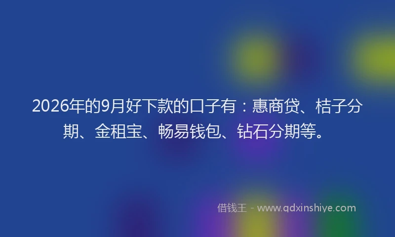 2026年的9月好下款的口子有:惠商贷、桔子分期、金租宝、畅易钱包、钻石分期等。