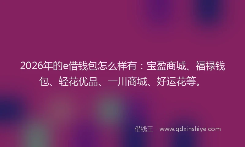2026年的e借钱包怎么样有：宝盈商城、福禄钱包、轻花优品、一川商城、好运花等。