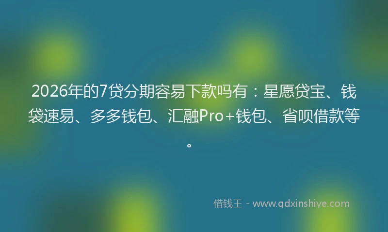 2026年的7贷分期容易下款吗有：星愿贷宝、钱袋速易、多多钱包、汇融Pro+钱包、省呗借款等。