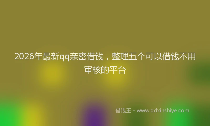 2026年最新qq亲密借钱,整理五个可以借钱不用审核的平台