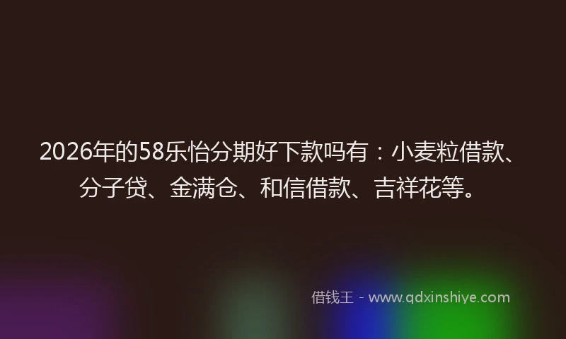 2026年的58乐怡分期好下款吗有:小麦粒借款、分子贷、金满仓、和信借款、吉祥花等。