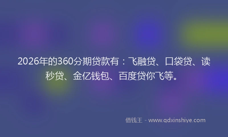 2026年的360分期贷款有：飞融贷、口袋贷、读秒贷、金亿钱包、百度贷你飞等。