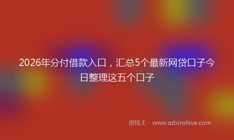 2026年分付借款入口，汇总5个最新网贷口子今日整理这五个口子