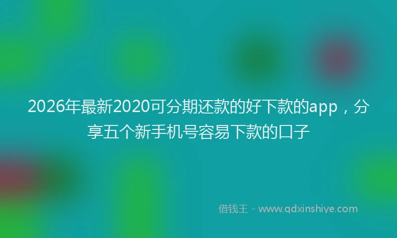 2026年最新2020可分期还款的好下款的app,分享五个新手机号容易下款的口子