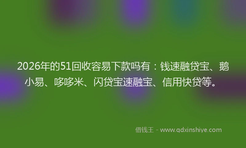 2026年的51回收容易下款吗有：钱速融贷宝、鹅小易、哆哆米、闪贷宝速融宝、信用快贷等。