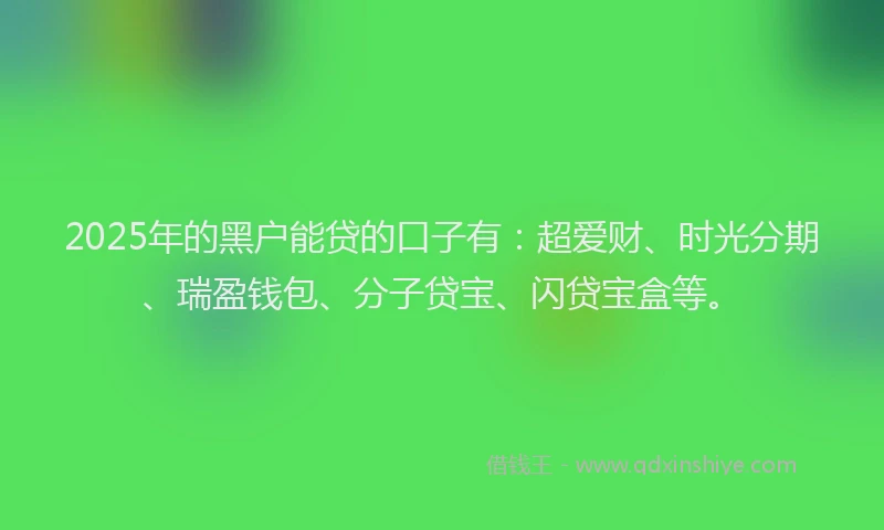2025年的黑户能贷的口子有：超爱财、时光分期、瑞盈钱包、分子贷宝、闪贷宝盒等。