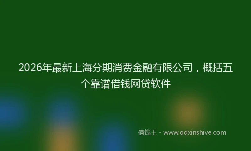 2026年最新上海分期消费金融有限公司，概括五个靠谱借钱网贷软件
