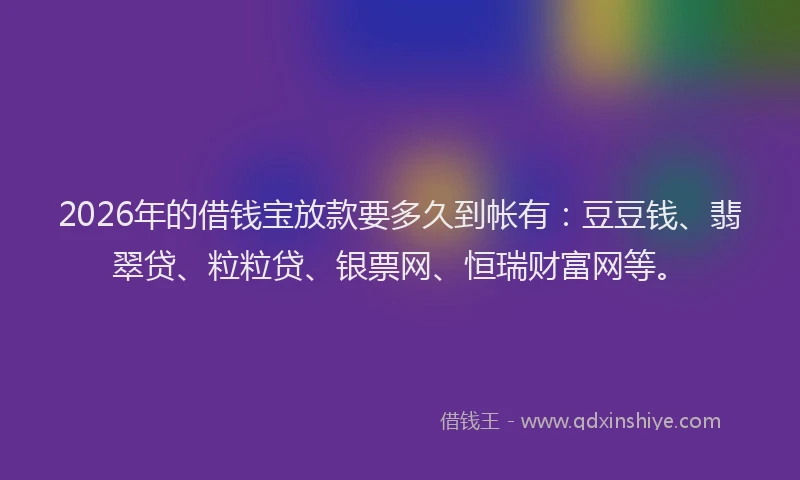 2026年的借钱宝放款要多久到帐有：豆豆钱、翡翠贷、粒粒贷、银票网、恒瑞财富网等。