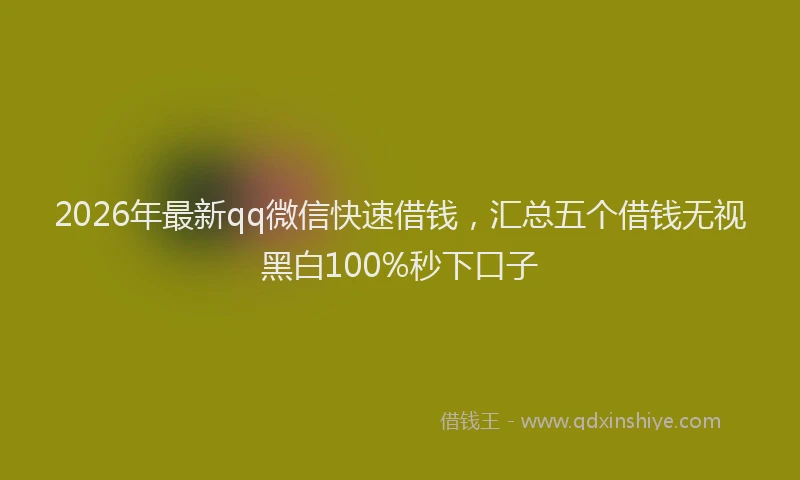 2026年最新qq微信快速借钱，汇总五个借钱无视黑白100%秒下口子