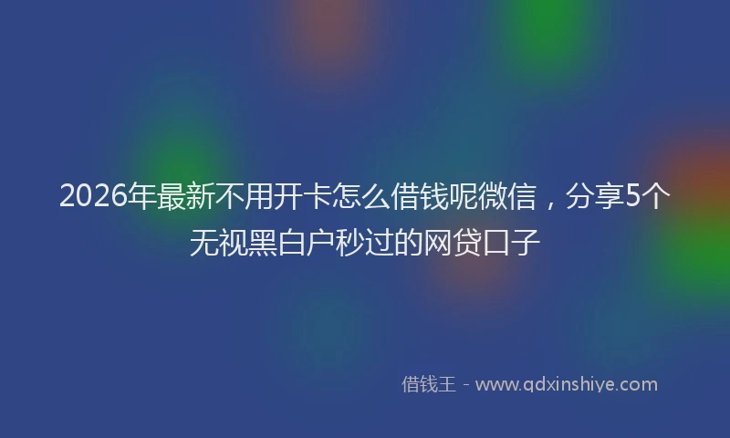 2026年最新不用开卡怎么借钱呢微信，分享5个无视黑白户秒过的网贷口子