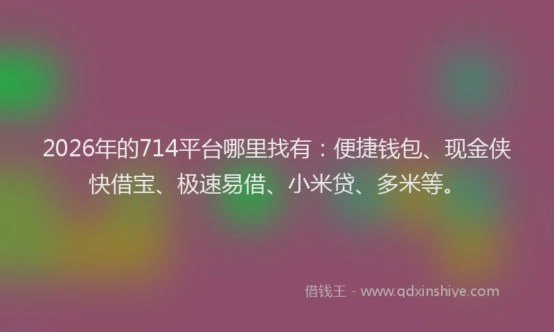 2026年的714平台哪里找有:便捷钱包、现金侠快借宝、极速易借、小米贷、多米等。