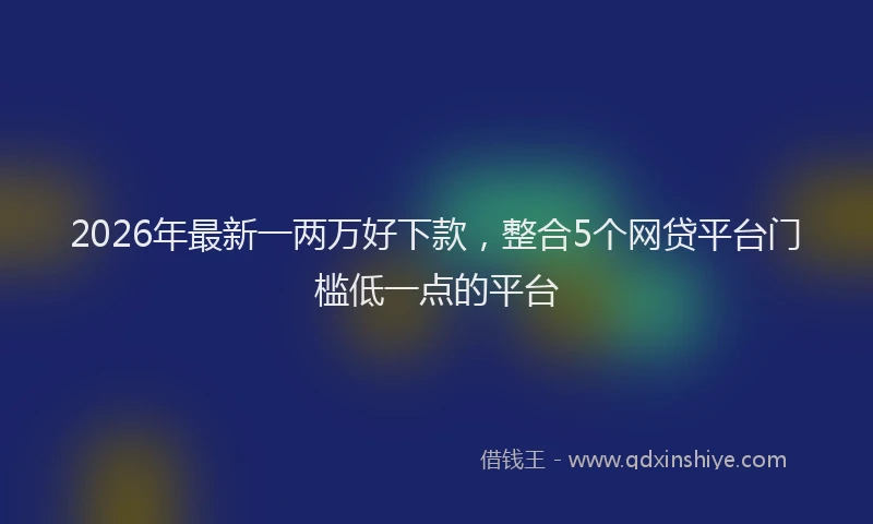 2026年最新一两万好下款，整合5个网贷平台门槛低一点的平台