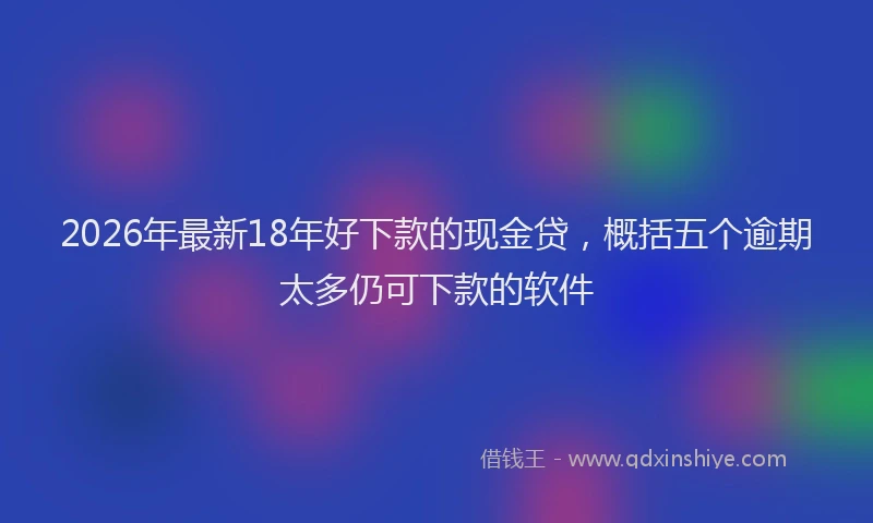 2026年最新18年好下款的现金贷，概括五个逾期太多仍可下款的软件