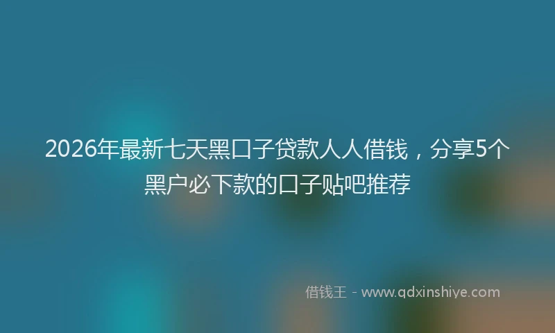 2026年最新七天黑口子贷款人人借钱，分享5个黑户必下款的口子贴吧推荐