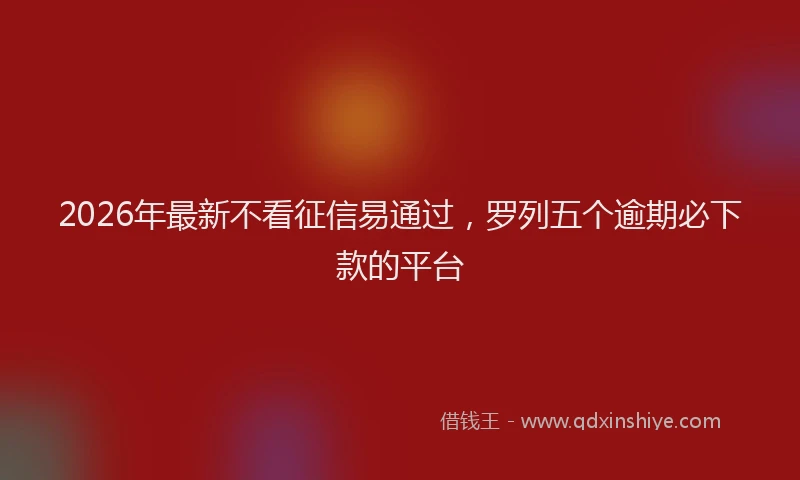 2026年最新不看征信易通过,罗列五个逾期必下款的平台