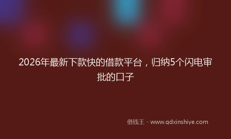 2026年最新下款快的借款平台,归纳5个闪电审批的口子